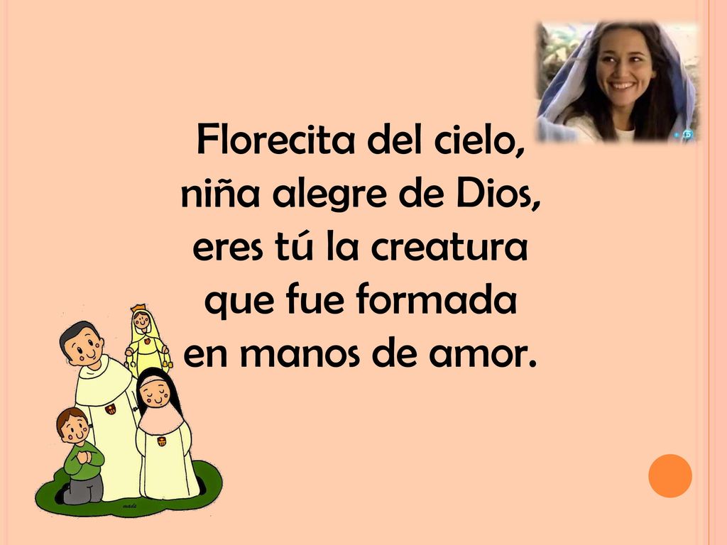 Florecita del cielo, niña alegre de Dios, eres tú la creatura que fue formada en manos de amor.