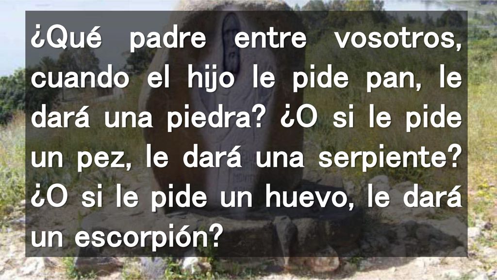¿Qué padre entre vosotros, cuando el hijo le pide pan, le dará una piedra.