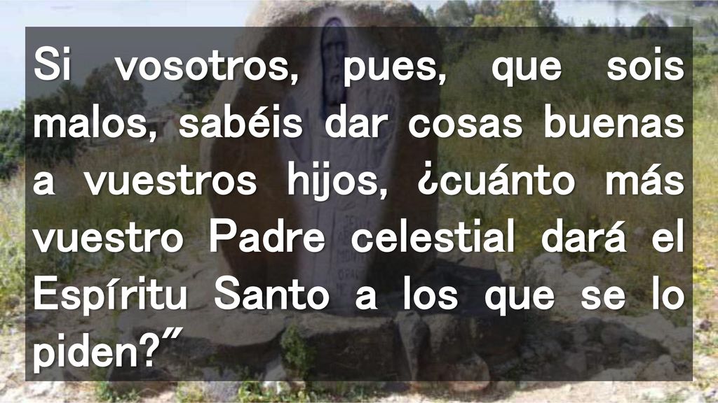 Si vosotros, pues, que sois malos, sabéis dar cosas buenas a vuestros hijos, ¿cuánto más vuestro Padre celestial dará el Espíritu Santo a los que se lo piden