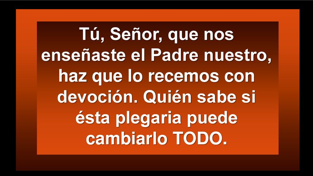 Tú, Señor, que nos enseñaste el Padre nuestro, haz que lo recemos con devoción.