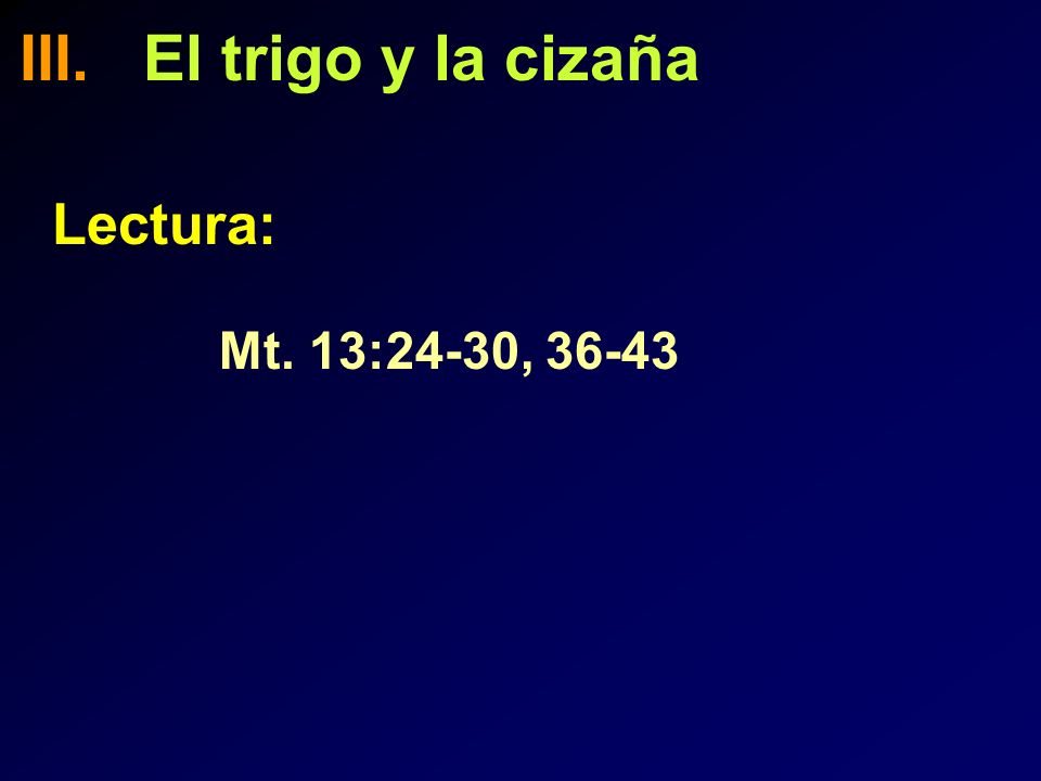 III. El trigo y la cizaña Lectura: Mt. 13:24-30, 36-43