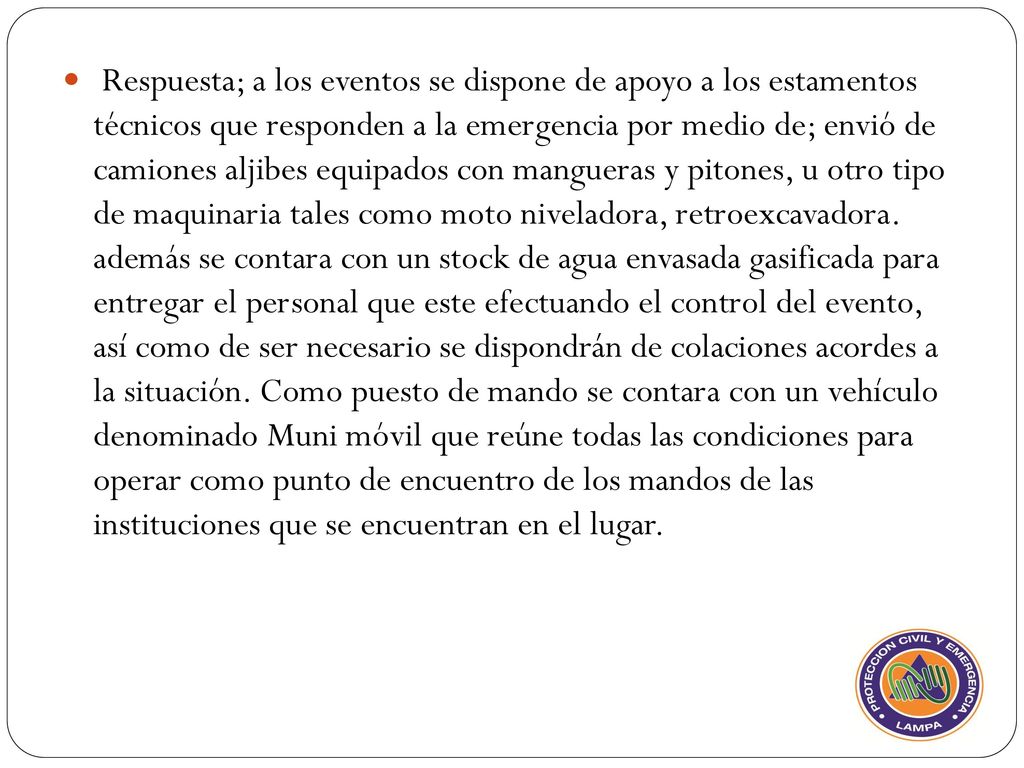 Respuesta; a los eventos se dispone de apoyo a los estamentos técnicos que responden a la emergencia por medio de; envió de camiones aljibes equipados con mangueras y pitones, u otro tipo de maquinaria tales como moto niveladora, retroexcavadora.