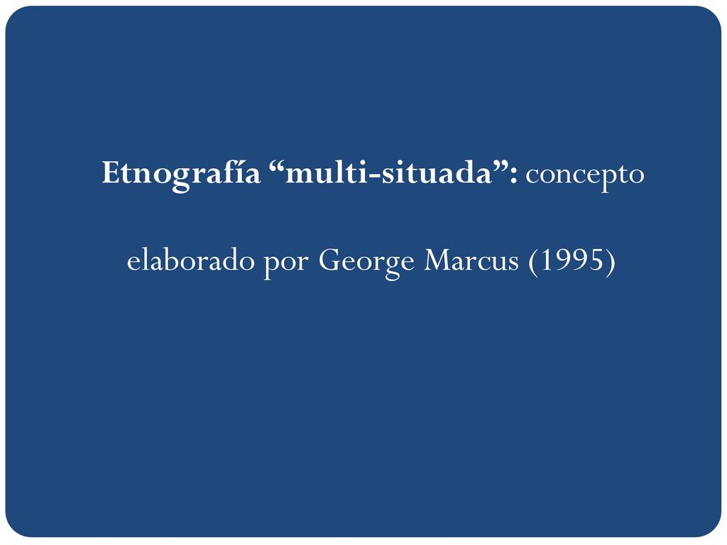 Etnografía multi-situada : concepto elaborado por George Marcus (1995)