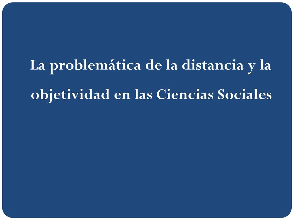 La problemática de la distancia y la objetividad en las Ciencias Sociales