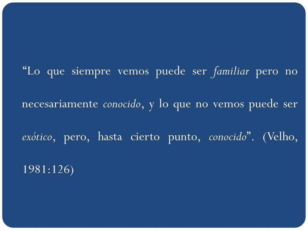 Lo que siempre vemos puede ser familiar pero no necesariamente conocido, y lo que no vemos puede ser exótico, pero, hasta cierto punto, conocido .