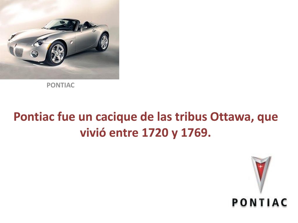 PONTIAC Pontiac fue un cacique de las tribus Ottawa, que vivió entre 1720 y 1769.