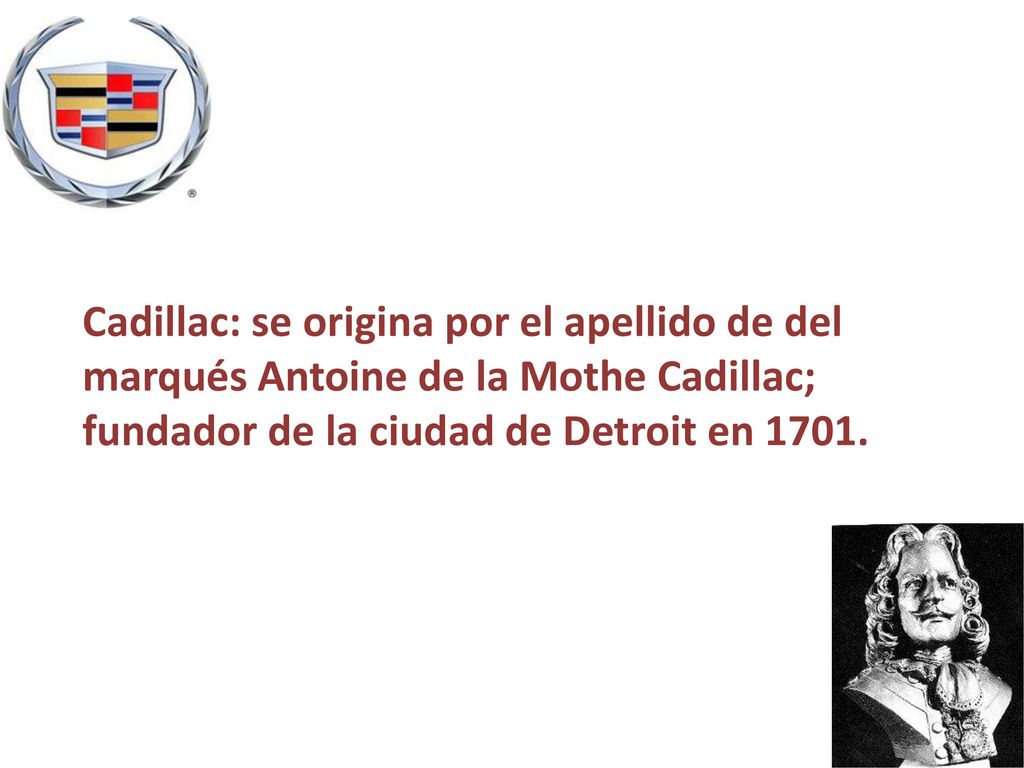 Cadillac: se origina por el apellido de del marqués Antoine de la Mothe Cadillac; fundador de la ciudad de Detroit en 1701.