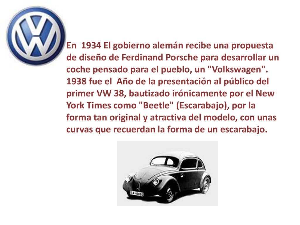 En 1934 El gobierno alemán recibe una propuesta de diseño de Ferdinand Porsche para desarrollar un coche pensado para el pueblo, un Volkswagen .