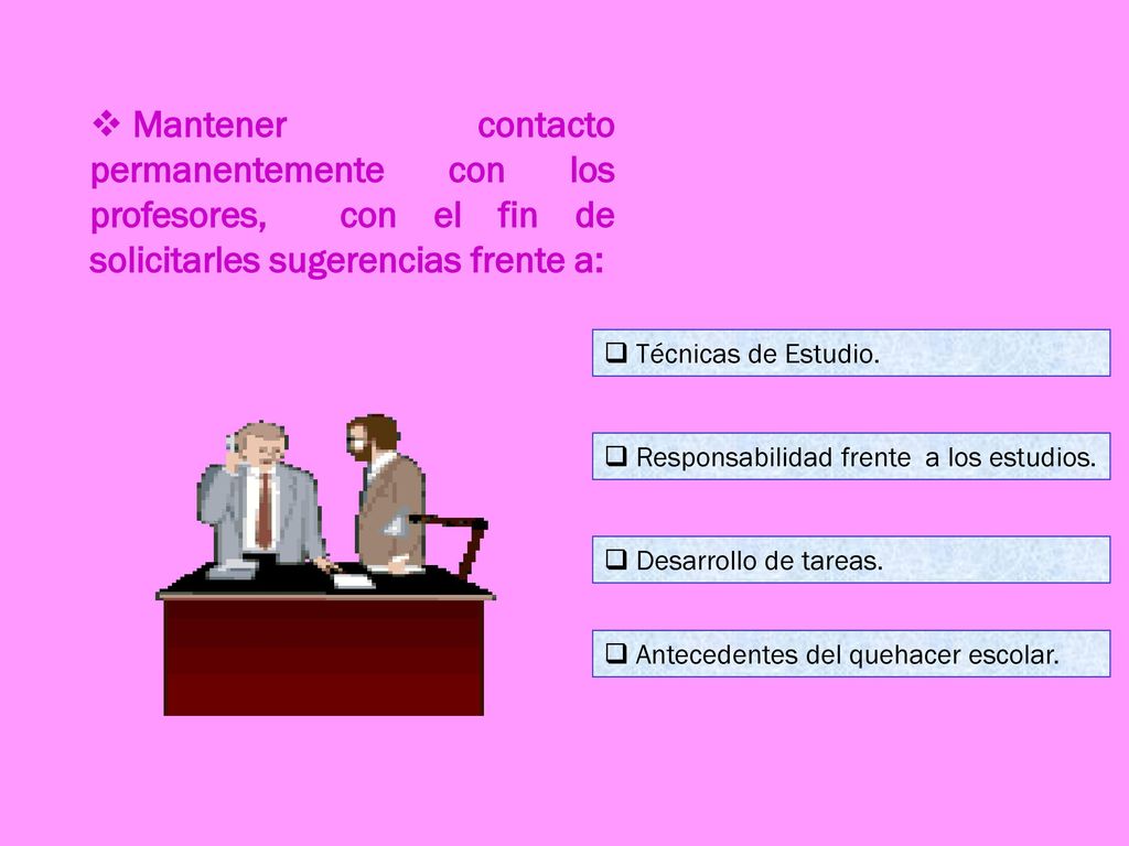 Mantener contacto permanentemente con los profesores, con el fin de solicitarles sugerencias frente a: