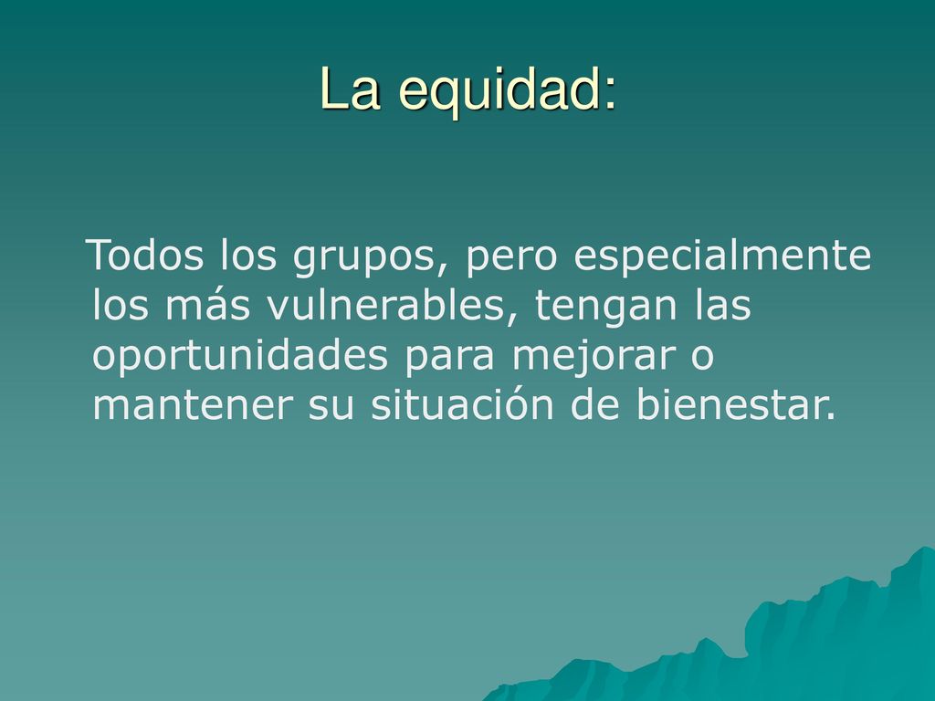La equidad: Todos los grupos, pero especialmente los más vulnerables, tengan las oportunidades para mejorar o mantener su situación de bienestar.