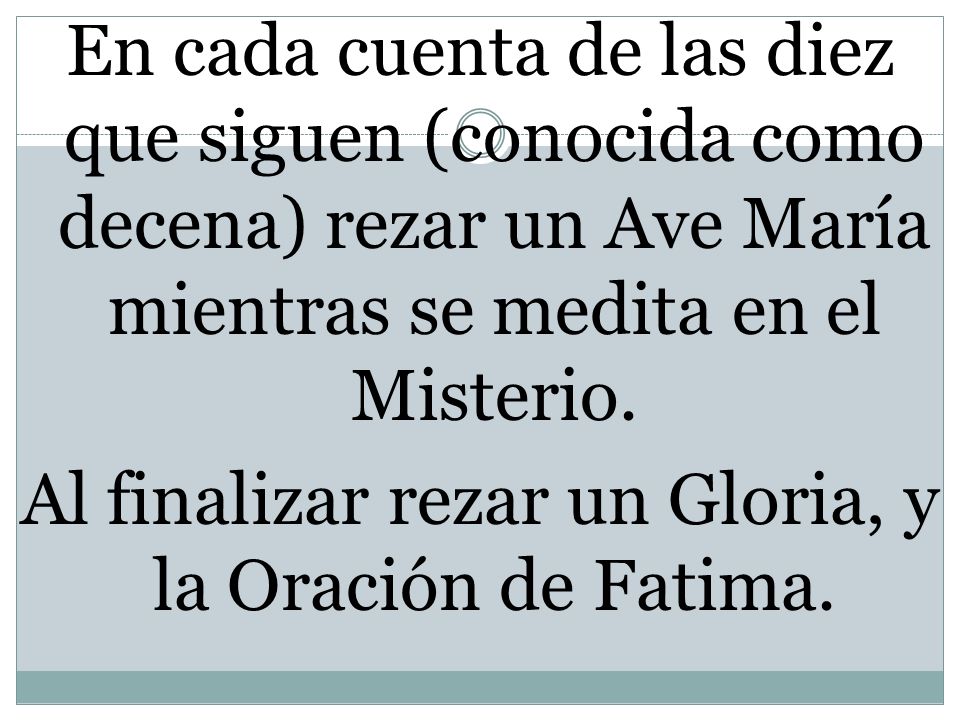 En cada cuenta de las diez que siguen (conocida como decena) rezar un Ave María mientras se medita en el Misterio.
