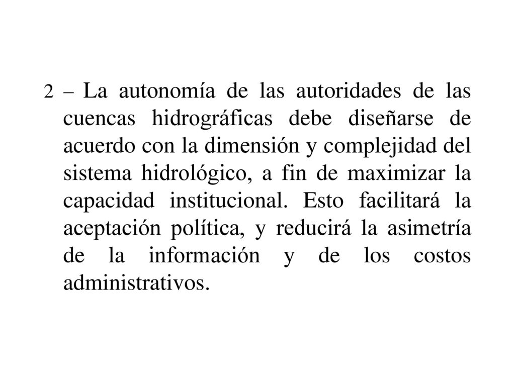 2 – La autonomía de las autoridades de las cuencas hidrográficas debe diseñarse de acuerdo con la dimensión y complejidad del sistema hidrológico, a fin de maximizar la capacidad institucional.