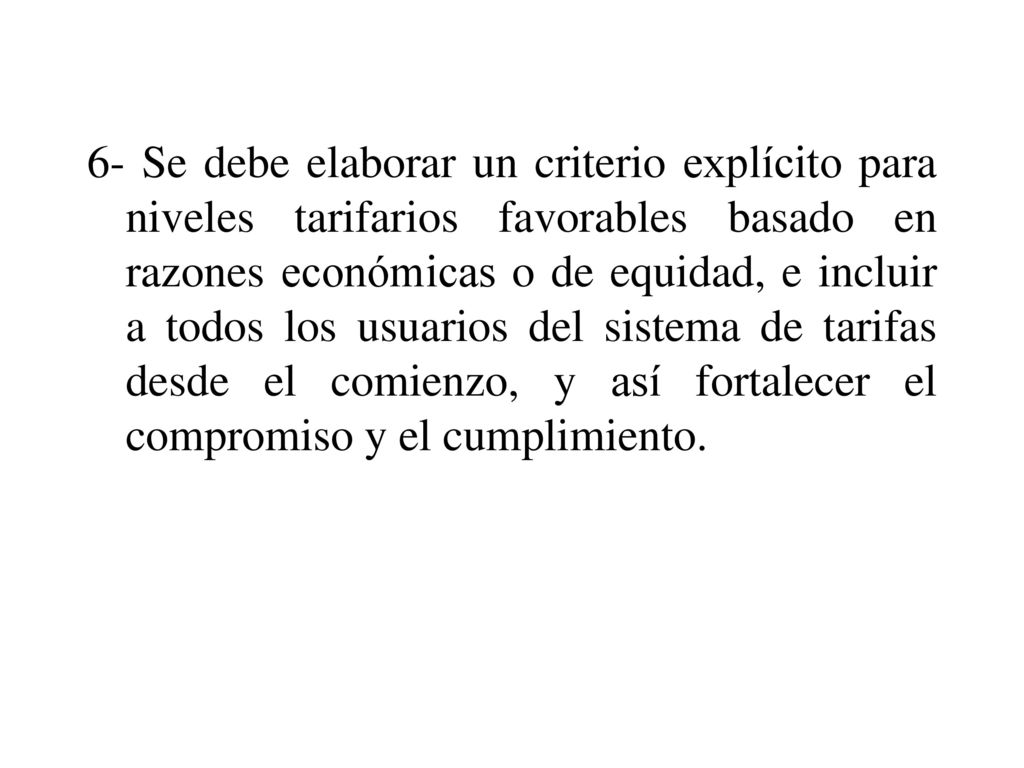 6- Se debe elaborar un criterio explícito para niveles tarifarios favorables basado en razones económicas o de equidad, e incluir a todos los usuarios del sistema de tarifas desde el comienzo, y así fortalecer el compromiso y el cumplimiento.