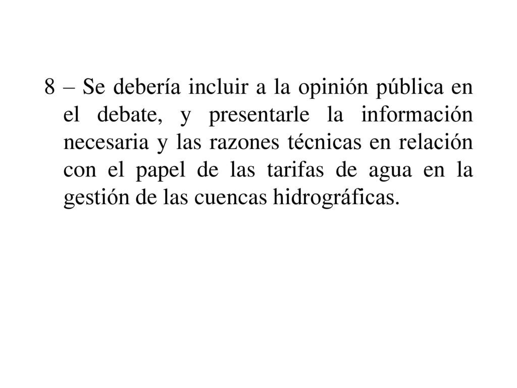 8 – Se debería incluir a la opinión pública en el debate, y presentarle la información necesaria y las razones técnicas en relación con el papel de las tarifas de agua en la gestión de las cuencas hidrográficas.