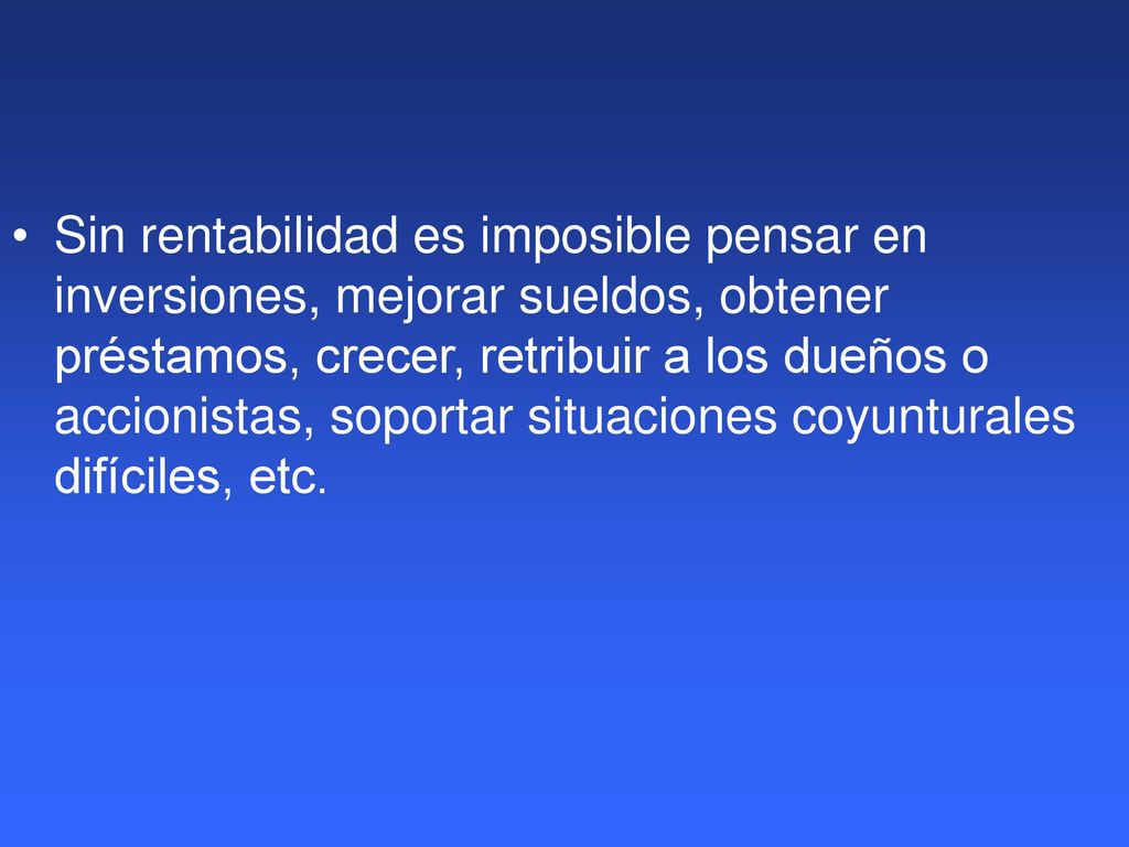 Sin rentabilidad es imposible pensar en inversiones, mejorar sueldos, obtener préstamos, crecer, retribuir a los dueños o accionistas, soportar situaciones coyunturales difíciles, etc.