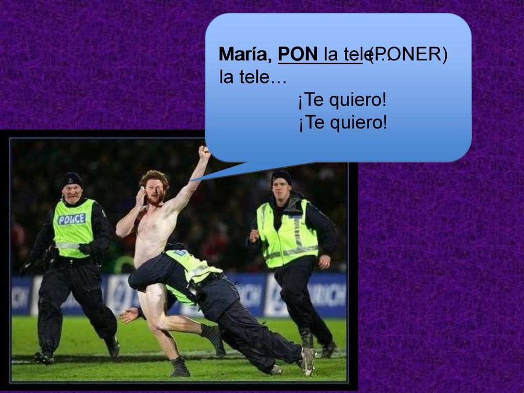 María, PON la tele… ¡Te quiero! María, ________ (PONER) la tele… ¡Te quiero!