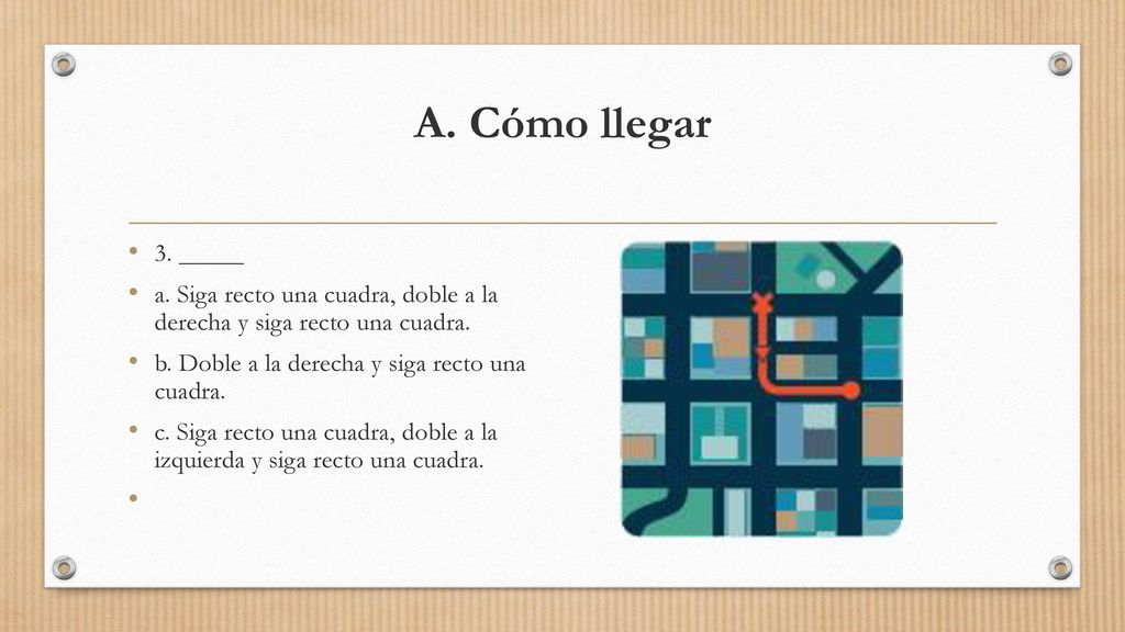 A. Cómo llegar 3. _____. a. Siga recto una cuadra, doble a la derecha y siga recto una cuadra. b. Doble a la derecha y siga recto una cuadra.