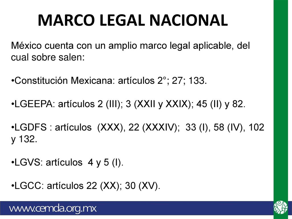 MARCO LEGAL NACIONAL México cuenta con un amplio marco legal aplicable, del cual sobre salen: Constitución Mexicana: artículos 2°; 27; 133.