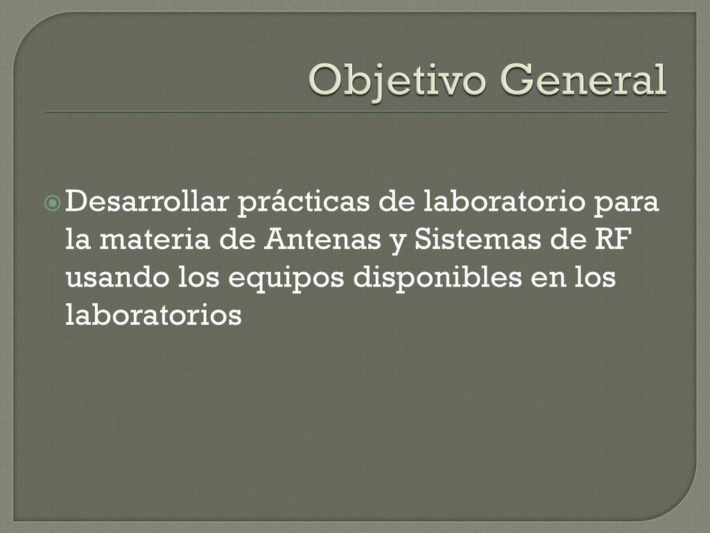 Objetivo General Desarrollar prácticas de laboratorio para la materia de Antenas y Sistemas de RF usando los equipos disponibles en los laboratorios.