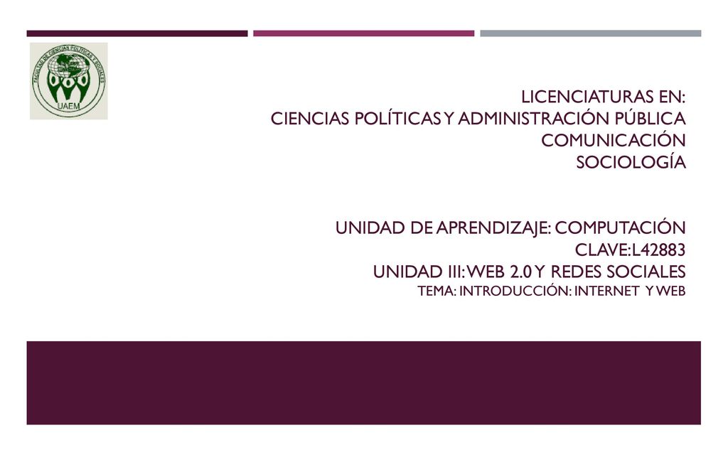 Licenciaturas en: ciencias políticas y administración pública comunicación sociología Unidad de aprendizaje: COMPUTACIÓN clave:L42883 Unidad III: Web 2.0 y Redes sociales Tema: Introducción: Internet y Web