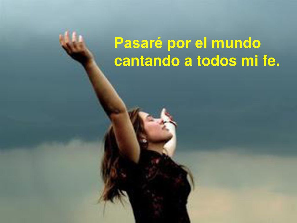 Pasaré por el mundo cantando a todos mi fe.