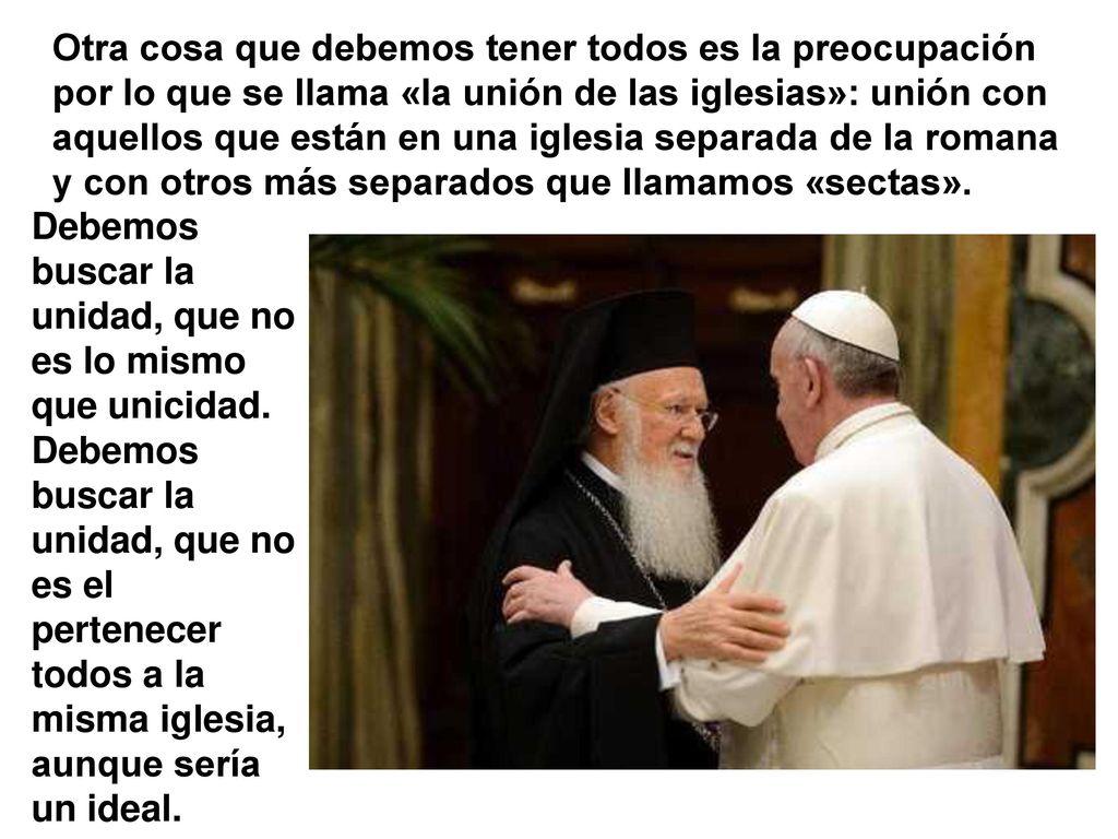 Otra cosa que debemos tener todos es la preocupación por lo que se llama «la unión de las iglesias»: unión con aquellos que están en una iglesia separada de la romana y con otros más separados que llamamos «sectas».