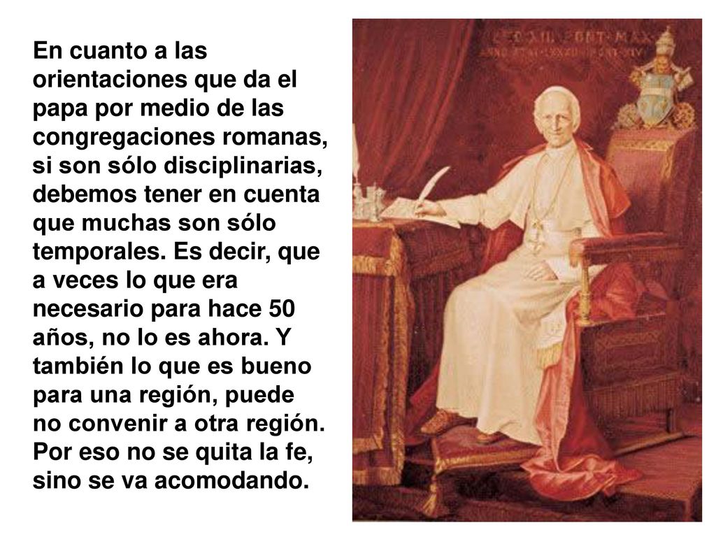 En cuanto a las orientaciones que da el papa por medio de las congregaciones romanas, si son sólo disciplinarias, debemos tener en cuenta que muchas son sólo temporales.