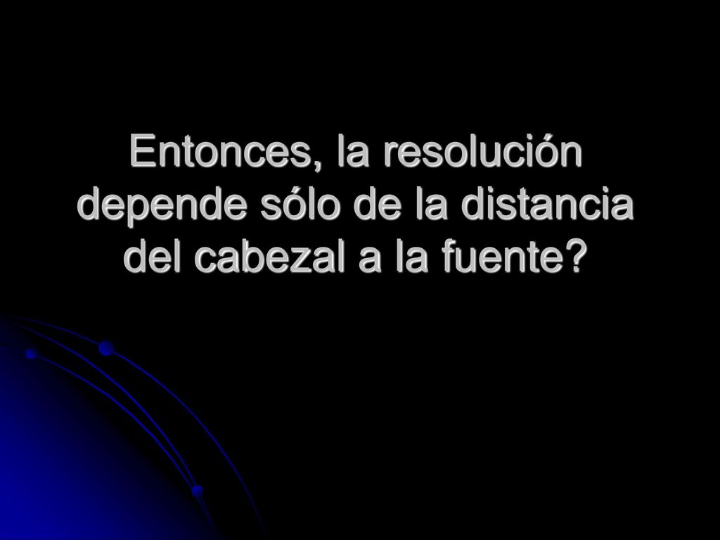 Entonces, la resolución depende sólo de la distancia del cabezal a la fuente