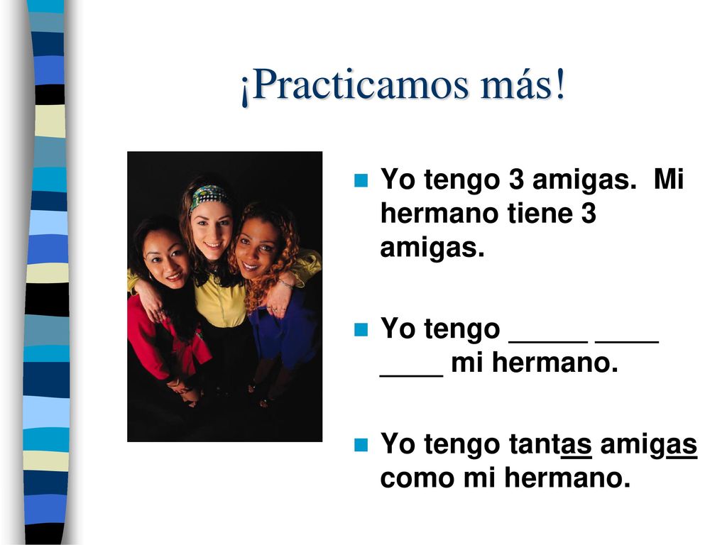¡Practicamos más! Yo tengo 3 amigas. Mi hermano tiene 3 amigas.