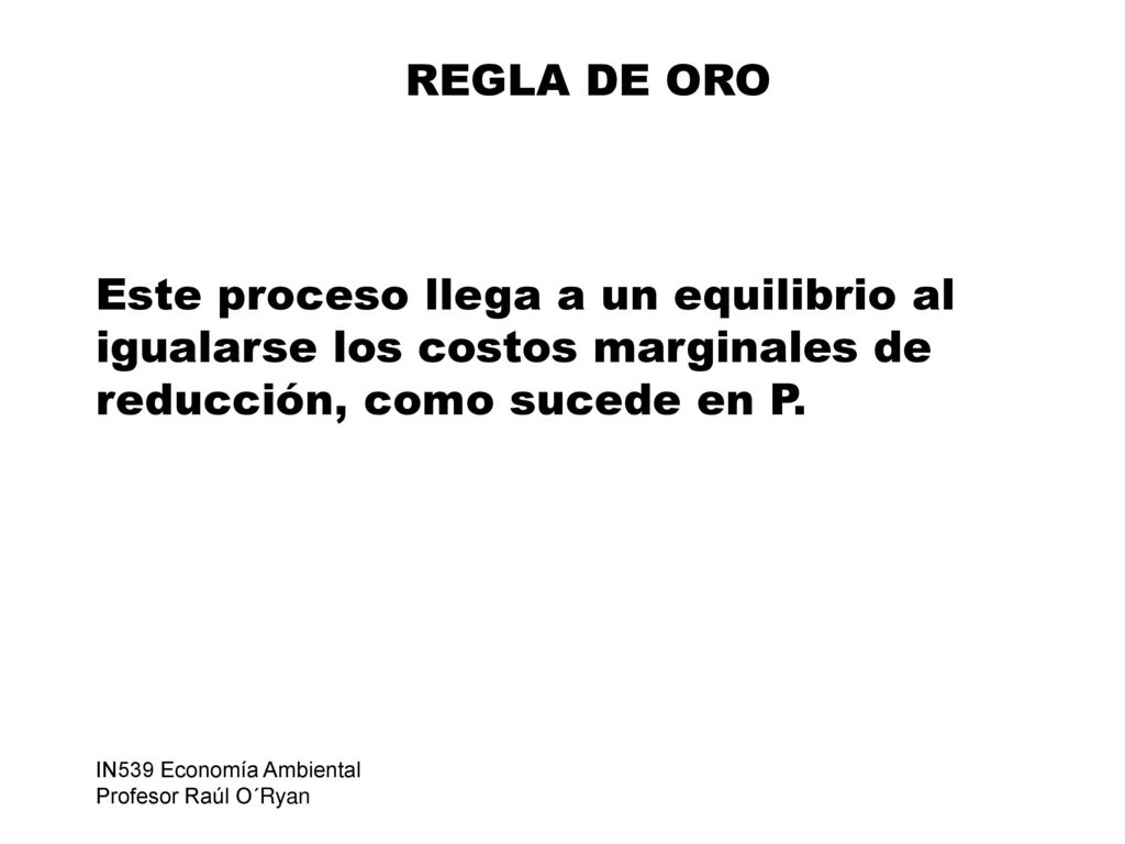 REGLA DE ORO Este proceso llega a un equilibrio al igualarse los costos marginales de reducción, como sucede en P.
