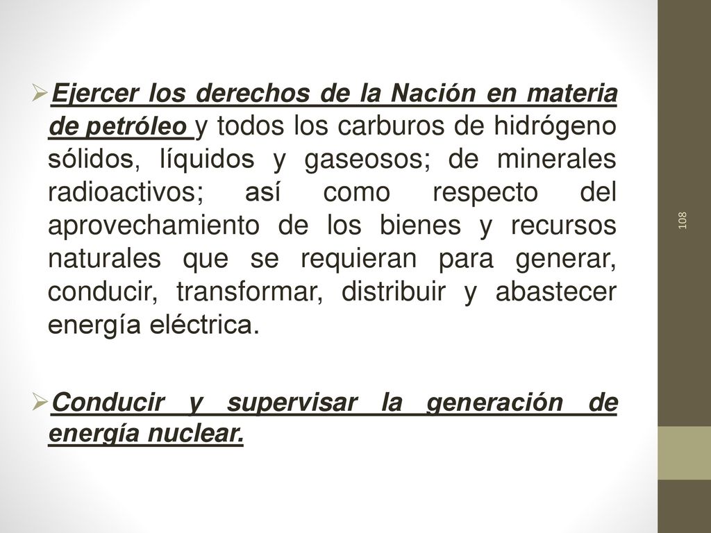 Ejercer los derechos de la Nación en materia de petróleo y todos los carburos de hidrógeno sólidos, líquidos y gaseosos; de minerales radioactivos; así como respecto del aprovechamiento de los bienes y recursos naturales que se requieran para generar, conducir, transformar, distribuir y abastecer energía eléctrica.