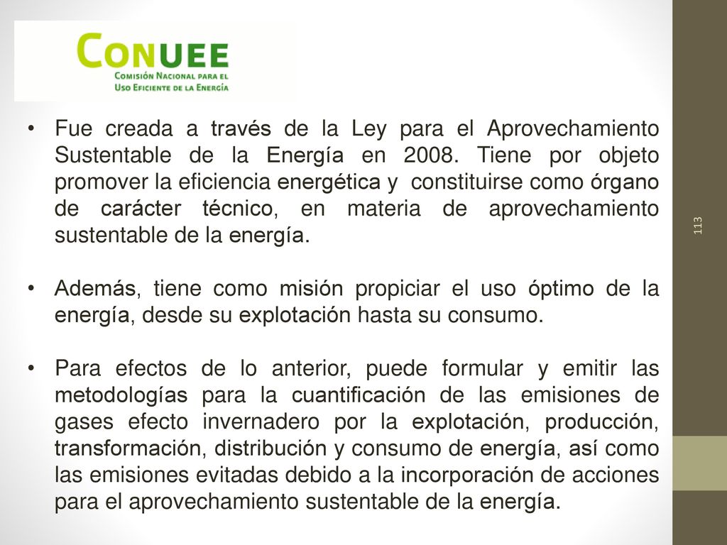Fue creada a través de la Ley para el Aprovechamiento Sustentable de la Energía en Tiene por objeto promover la eficiencia energética y constituirse como órgano de carácter técnico, en materia de aprovechamiento sustentable de la energía.