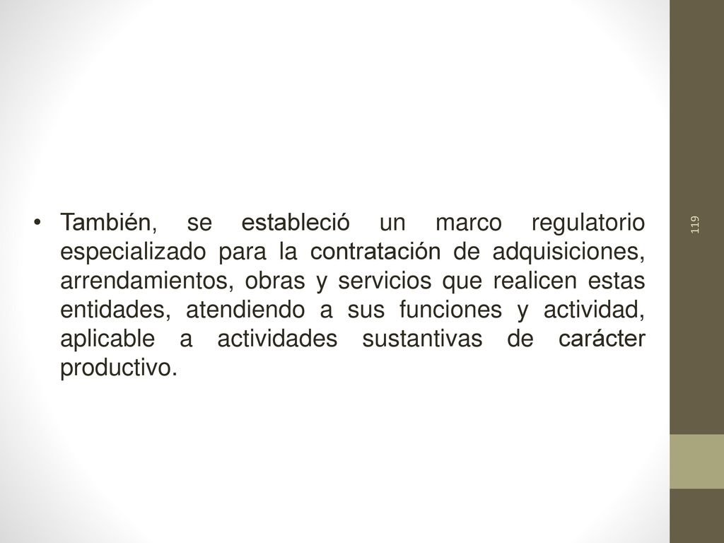También, se estableció un marco regulatorio especializado para la contratación de adquisiciones, arrendamientos, obras y servicios que realicen estas entidades, atendiendo a sus funciones y actividad, aplicable a actividades sustantivas de carácter productivo.