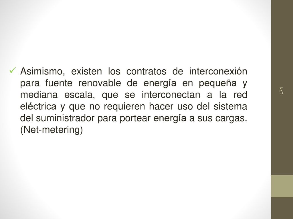 Asimismo, existen los contratos de interconexión para fuente renovable de energía en pequeña y mediana escala, que se interconectan a la red eléctrica y que no requieren hacer uso del sistema del suministrador para portear energía a sus cargas.