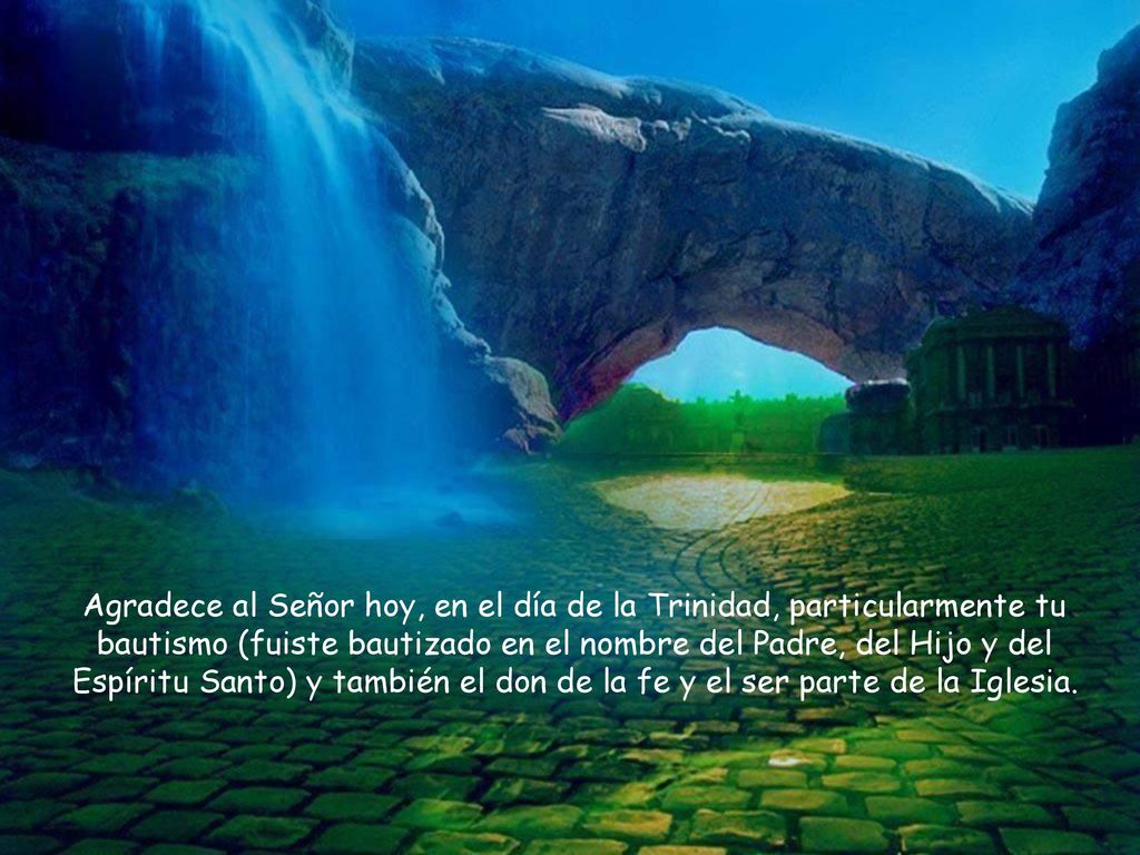 Agradece al Señor hoy, en el día de la Trinidad, particularmente tu bautismo (fuiste bautizado en el nombre del Padre, del Hijo y del Espíritu Santo) y también el don de la fe y el ser parte de la Iglesia.