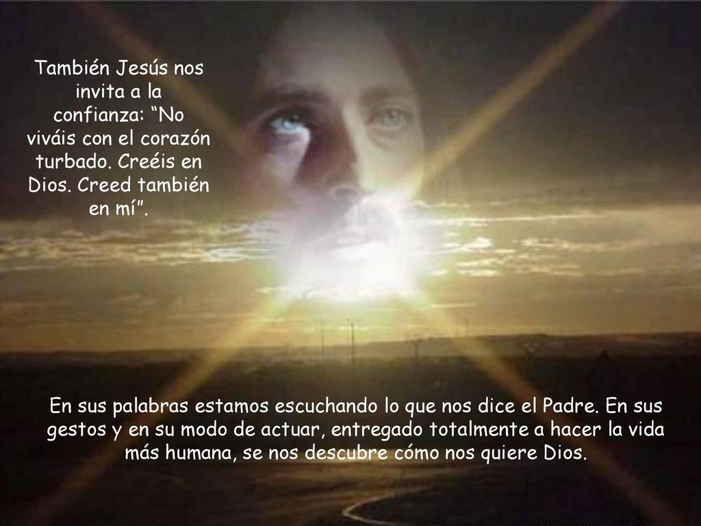 También Jesús nos invita a la confianza: No viváis con el corazón turbado. Creéis en Dios. Creed también en mí .