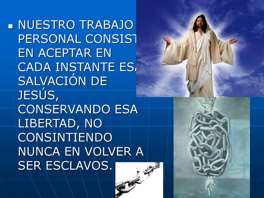 NUESTRO TRABAJO PERSONAL CONSISTE EN ACEPTAR EN CADA INSTANTE ESA SALVACIÓN DE JESÚS, CONSERVANDO ESA LIBERTAD, NO CONSINTIENDO NUNCA EN VOLVER A SER ESCLAVOS.