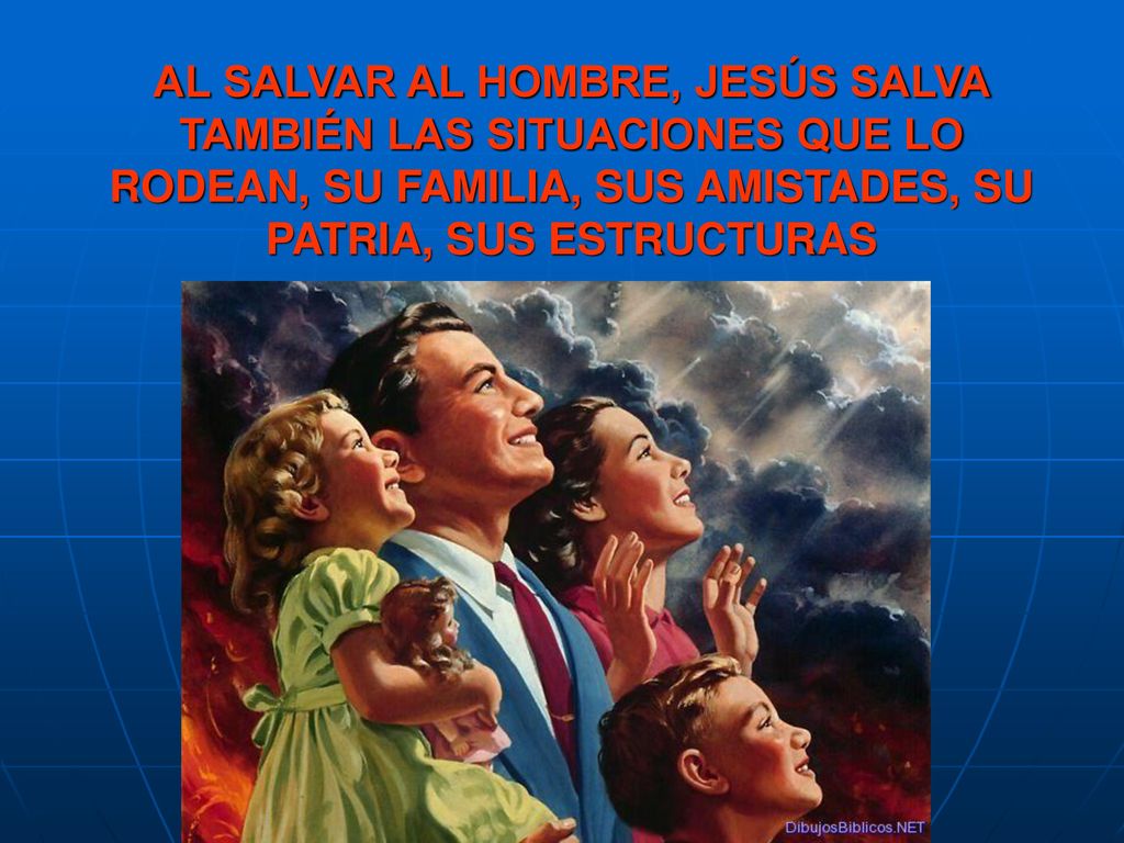 AL SALVAR AL HOMBRE, JESÚS SALVA TAMBIÉN LAS SITUACIONES QUE LO RODEAN, SU FAMILIA, SUS AMISTADES, SU PATRIA, SUS ESTRUCTURAS