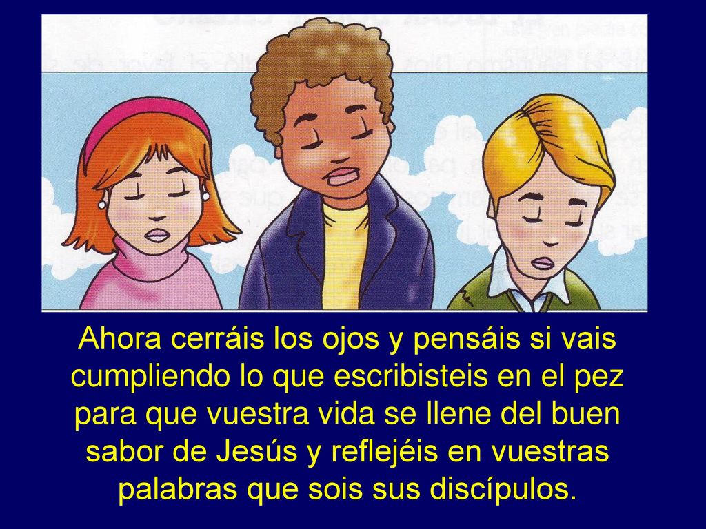 Ahora cerráis los ojos y pensáis si vais cumpliendo lo que escribisteis en el pez para que vuestra vida se llene del buen sabor de Jesús y reflejéis en vuestras palabras que sois sus discípulos.