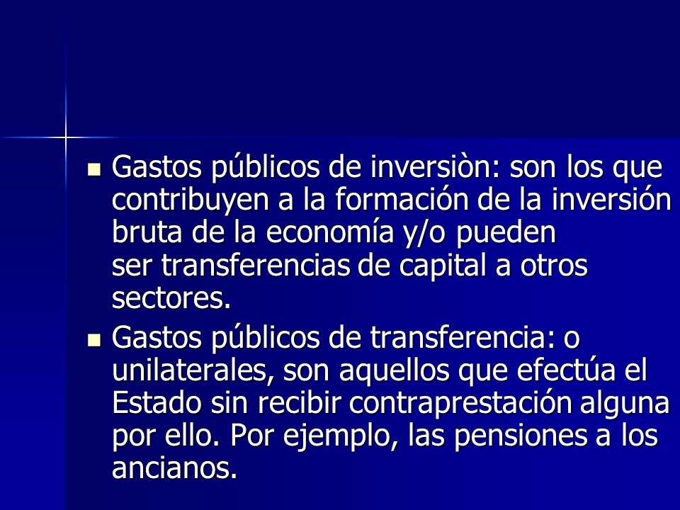 Gastos públicos de inversiòn: son los que contribuyen a la formación de la inversión bruta de la economía y/o pueden ser transferencias de capital a otros sectores.