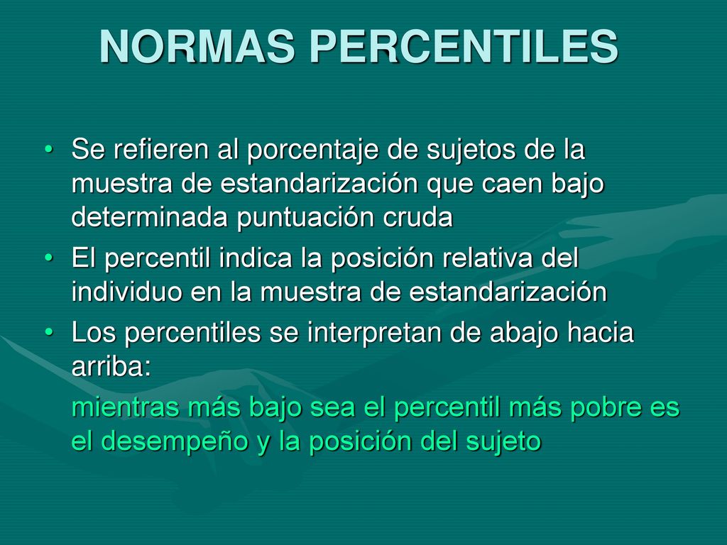 NORMAS PERCENTILES Se refieren al porcentaje de sujetos de la muestra de estandarización que caen bajo determinada puntuación cruda.