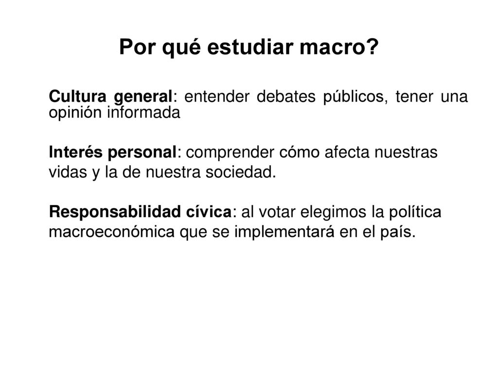Por qué estudiar macro Cultura general: entender debates públicos, tener una opinión informada. Interés personal: comprender cómo afecta nuestras.