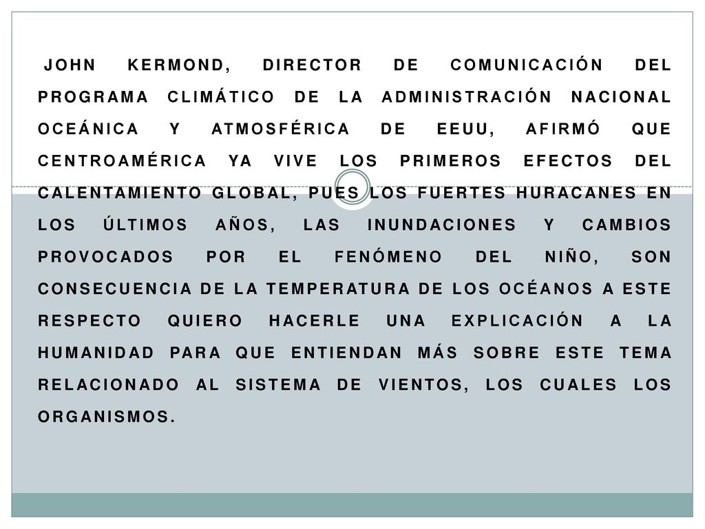John Kermond, Director De Comunicación Del Programa Climático De La Administración Nacional Oceánica Y Atmosférica De EEUU, Afirmó Que Centroamérica Ya Vive Los Primeros Efectos Del Calentamiento Global, Pues Los Fuertes Huracanes En Los Últimos Años, Las Inundaciones Y Cambios Provocados Por El Fenómeno Del Niño, Son Consecuencia De La Temperatura De Los Océanos A Este Respecto Quiero Hacerle Una Explicación A La Humanidad Para Que Entiendan Más Sobre Este Tema Relacionado Al Sistema De Vientos, Los Cuales Los Organismos.