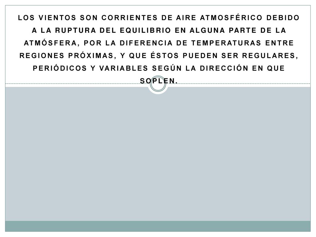 Los Vientos Son Corrientes De Aire Atmosférico Debido A La Ruptura Del Equilibrio En Alguna Parte De La Atmósfera, Por La Diferencia De Temperaturas Entre Regiones Próximas, Y Que Éstos Pueden Ser Regulares, Periódicos Y Variables Según La Dirección En Que Soplen.