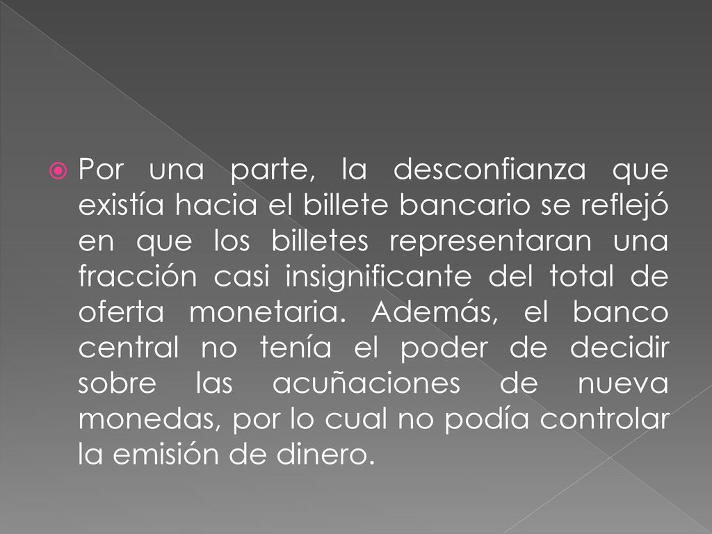 Por una parte, la desconfianza que existía hacia el billete bancario se reflejó en que los billetes representaran una fracción casi insignificante del total de oferta monetaria.
