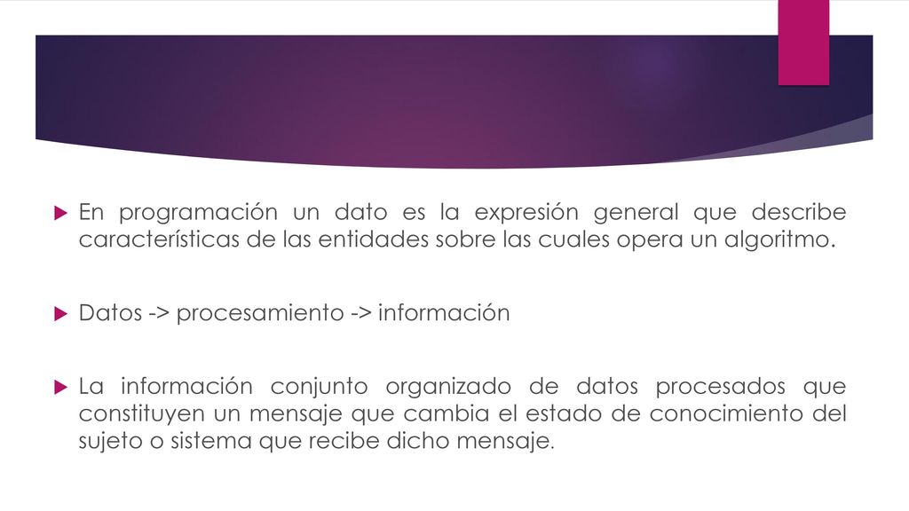 En programación un dato es la expresión general que describe características de las entidades sobre las cuales opera un algoritmo.
