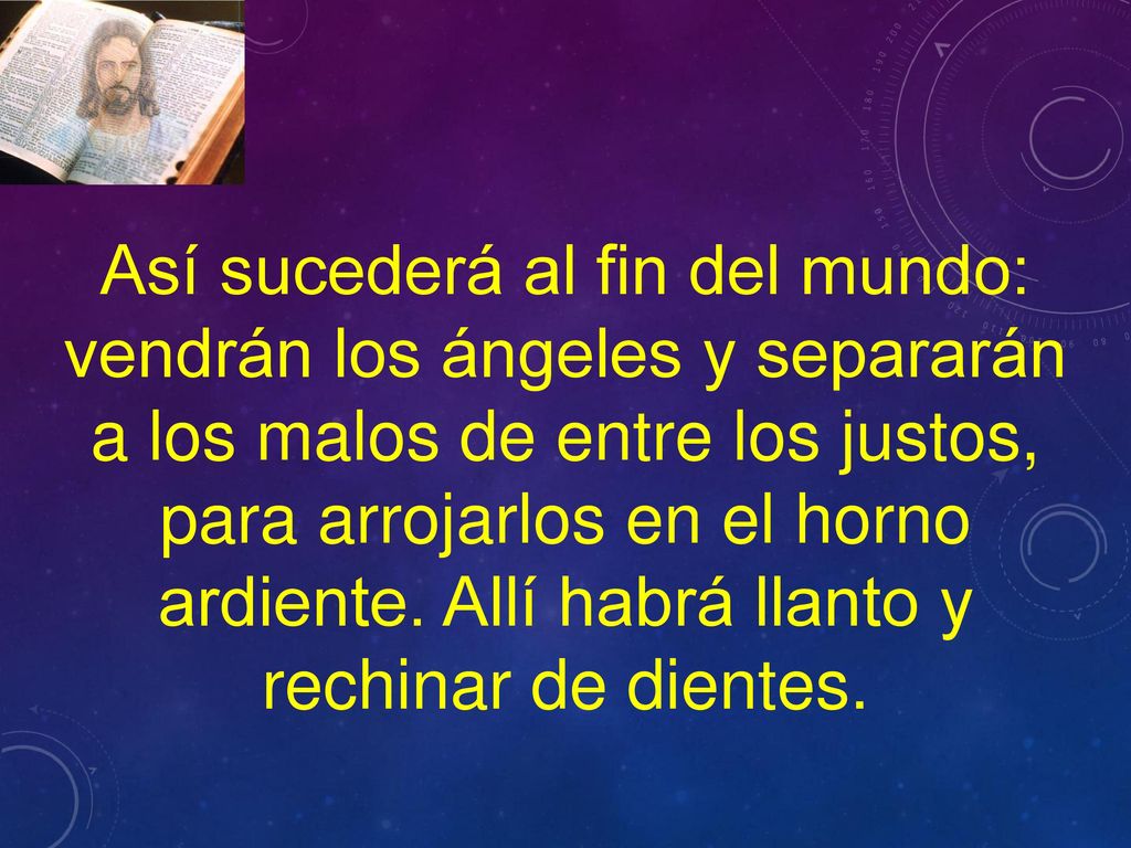 Así sucederá al fin del mundo: vendrán los ángeles y separarán a los malos de entre los justos, para arrojarlos en el horno ardiente.