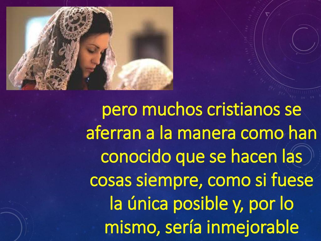 pero muchos cristianos se aferran a la manera como han conocido que se hacen las cosas siempre, como si fuese la única posible y, por lo mismo, sería inmejorable