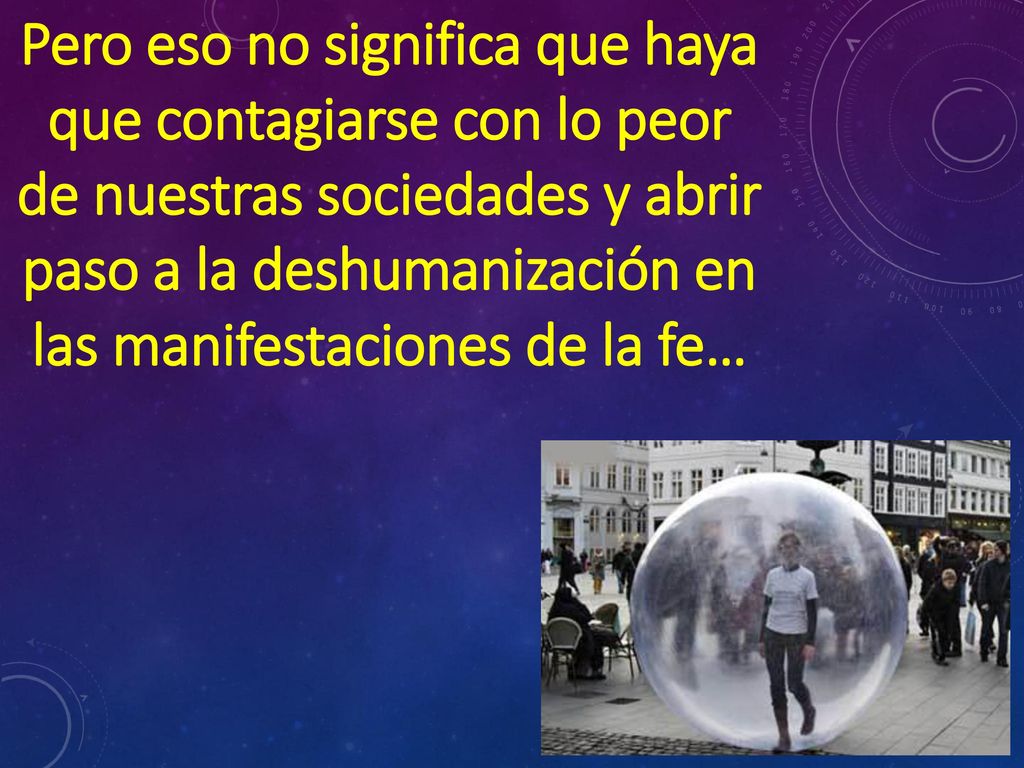 Pero eso no significa que haya que contagiarse con lo peor de nuestras sociedades y abrir paso a la deshumanización en las manifestaciones de la fe…