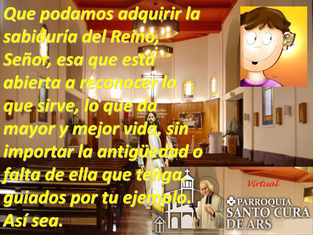 Que podamos adquirir la sabiduría del Reino, Señor, esa que está abierta a reconocer lo que sirve, lo que da mayor y mejor vida, sin importar la antigüedad o falta de ella que tenga, guiados por tu ejemplo.
